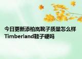 今日更新添柏岚靴子质量怎么样 Timberland鞋子硬吗