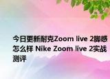 今日更新耐克Zoom live 2脚感怎么样 Nike Zoom live 2实战测评