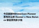 今日更新NBAmerican Pioneer 系列怎么样 Danner x New Balance 联名系列多少钱