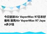 今日更新Air VaporMax 97日本好看吗 耐克Air VaporMax 97 Japan多少钱