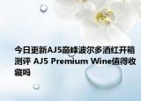 今日更新AJ5巅峰波尔多酒红开箱测评 AJ5 Premium Wine值得收藏吗