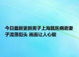今日最新更新男子上海就医病逝妻子流落街头 画面让人心酸