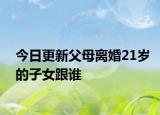 今日更新父母离婚21岁的子女跟谁