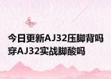 今日更新AJ32压脚背吗 穿AJ32实战脚酸吗