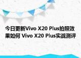 今日更新Vivo X20 Plus拍照效果如何 Vivo X20 Plus实战测评