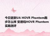今日更新UA HOVR Phantom跑步怎么样 安德玛HOVR Phantom实跑测评