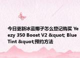 今日更新冰蓝椰子怎么登记购买 Yeezy 350 Boost V2 " Blue Tint "预约方法