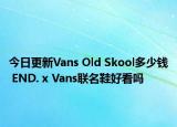 今日更新Vans Old Skool多少钱 END. x Vans联名鞋好看吗