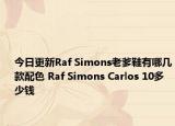 今日更新Raf Simons老爹鞋有哪几款配色 Raf Simons Carlos 10多少钱