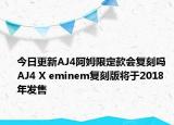 今日更新AJ4阿姆限定款会复刻吗 AJ4 X eminem复刻版将于2018年发售