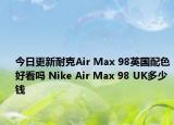 今日更新耐克Air Max 98英国配色好看吗 Nike Air Max 98 UK多少钱