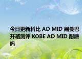 今日更新科比 AD MID 黑曼巴开箱测评 KOBE AD MID 耐磨吗