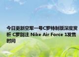 今日更新空军一号C罗特制版深度赏析 C罗别注 Nike Air Force 1发售时间