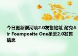 今日更新银河喷2.0发售地址 耐克Air Foamposite One星云2.0发售信息