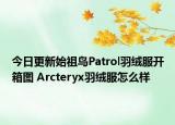 今日更新始祖鸟Patrol羽绒服开箱图 Arcteryx羽绒服怎么样