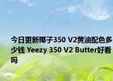 今日更新椰子350 V2黄油配色多少钱 Yeezy 350 V2 Butter好看吗