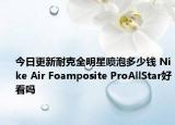 今日更新耐克全明星喷泡多少钱 Nike Air Foamposite ProAllStar好看吗
