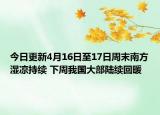 今日更新4月16日至17日周末南方湿凉持续 下周我国大部陆续回暖