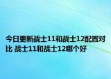 今日更新战士11和战士12配置对比 战士11和战士12哪个好