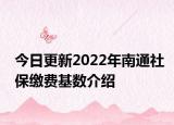 今日更新2022年南通社保缴费基数介绍