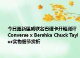 今日更新匡威联名巴适卡开箱测评 Converse x Bershka Chuck Taylor实物细节赏析