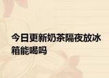 今日更新奶茶隔夜放冰箱能喝吗