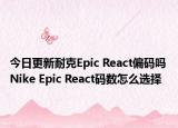 今日更新耐克Epic React偏码吗 Nike Epic React码数怎么选择