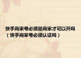 快手商家号必须是商家才可以开吗（快手商家号必须认证吗）