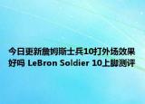 今日更新詹姆斯士兵10打外场效果好吗 LeBron Soldier 10上脚测评