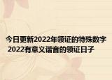 今日更新2022年领证的特殊数字 2022有意义谐音的领证日子