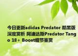今日更新adidas Predator 酷黑版深度赏析 阿迪达斯Predator Tango 18+ Boost细节鉴赏
