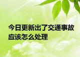 今日更新出了交通事故应该怎么处理