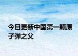 今日更新中国第一颗原子弹之父