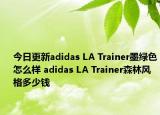 今日更新adidas LA Trainer墨绿色怎么样 adidas LA Trainer森林风格多少钱