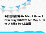今日更新耐克Air Max 1 Have A Nike Day开箱测评 Air Max 1 Have A Nike Day上脚图