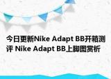 今日更新Nike Adapt BB开箱测评 Nike Adapt BB上脚图赏析