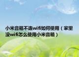 小米音箱不连wifi如何使用（家里没wifi怎么使用小米音箱）
