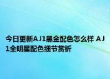今日更新AJ1黑金配色怎么样 AJ1全明星配色细节赏析