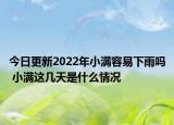 今日更新2022年小满容易下雨吗 小满这几天是什么情况