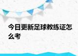 今日更新足球教练证怎么考