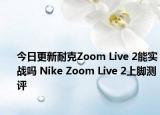 今日更新耐克Zoom Live 2能实战吗 Nike Zoom Live 2上脚测评