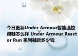 今日更新Under Armour智能温控跑鞋怎么样 Under Armour Reactor Run 系列鞋款多少钱