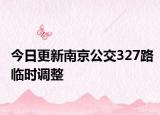 今日更新南京公交327路临时调整