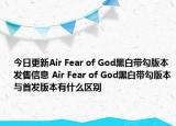 今日更新Air Fear of God黑白带勾版本发售信息 Air Fear of God黑白带勾版本与首发版本有什么区别