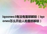 iqooneo3有没有面部解锁（iqooneo怎么开启人脸面部解锁）