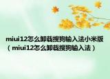 miui12怎么卸载搜狗输入法小米版（miui12怎么卸载搜狗输入法）