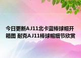 今日更新AJ11北卡蓝棒球帽开箱图 耐克AJ11棒球帽细节欣赏