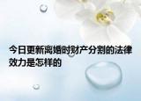 今日更新离婚时财产分割的法律效力是怎样的