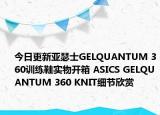 今日更新亚瑟士GELQUANTUM 360训练鞋实物开箱 ASICS GELQUANTUM 360 KNIT细节欣赏