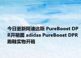 今日更新阿迪达斯 PureBoost DPR开箱图 adidas PureBoost DPR 跑鞋实物开箱